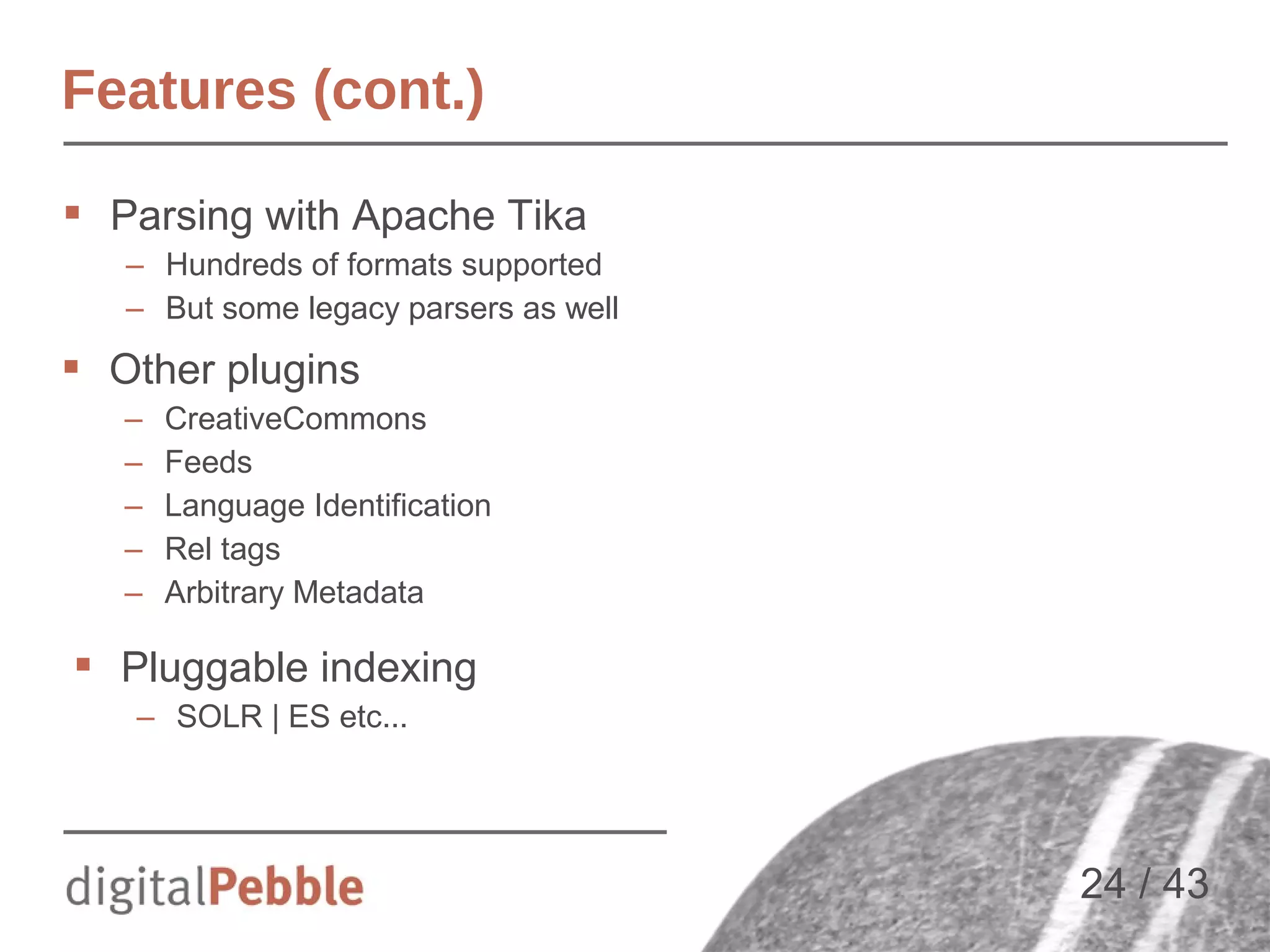 Features (cont.)
 Parsing with Apache Tika
– Hundreds of formats supported
– But some legacy parsers as well

 Other plugins
–
–
–
–
–

CreativeCommons
Feeds
Language Identification
Rel tags
Arbitrary Metadata

 Pluggable indexing
– SOLR | ES etc...

24 / 43

 