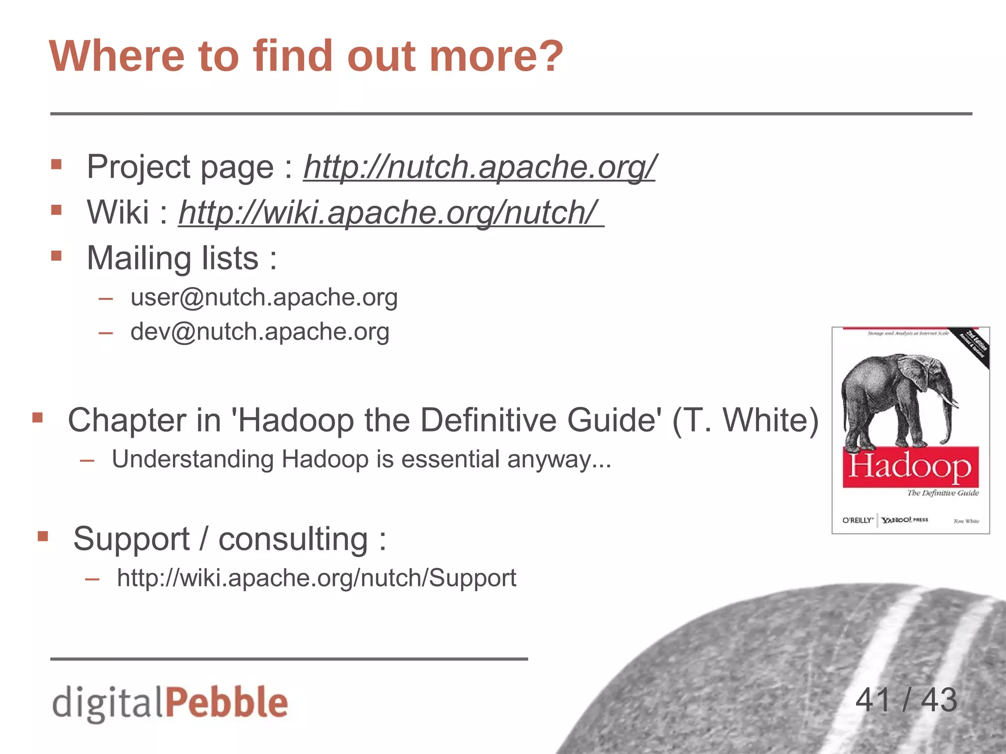 Where to find out more?
 Project page : http://nutch.apache.org/
 Wiki : http://wiki.apache.org/nutch/
 Mailing lists :
– user@nutch.apache.org
– dev@nutch.apache.org

 Chapter in 'Hadoop the Definitive Guide' (T. White)
– Understanding Hadoop is essential anyway...

 Support / consulting :
– http://wiki.apache.org/nutch/Support

41 / 43

 