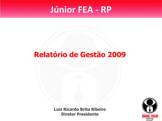 Júnior FEA - RP Relatório de Gestão 2009 Luiz Ricardo Brito Ribeiro Diretor Presidente 