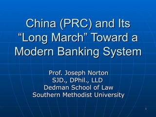 China (PRC) and Its “Long March” Toward a Modern Banking System Prof. Joseph Norton SJD., DPhil., LLD  Dedman School of Law Southern Methodist University 