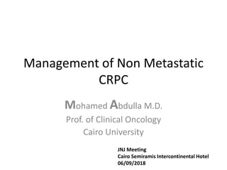 Management of Non Metastatic
CRPC
Mohamed Abdulla M.D.
Prof. of Clinical Oncology
Cairo University
JNJ Meeting
Cairo Semiramis Intercontinental Hotel
06/09/2018
 