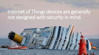 Internet of Things devices are generally
not designed with security in mind.
 