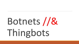 Botnets //&
Thingbots
 