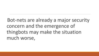 Bot-nets are already a major security
concern and the emergence of
thingbots may make the situation
much worse,
 