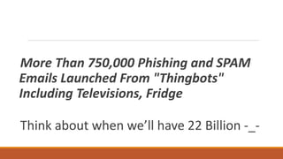 More Than 750,000 Phishing and SPAM
Emails Launched From "Thingbots"
Including Televisions, Fridge
Think about when we’ll have 22 Billion -_-
 