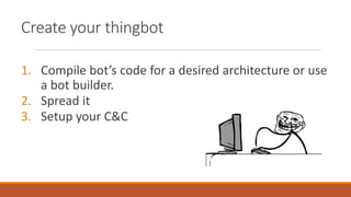 Create your thingbot
1. Compile bot’s code for a desired architecture or use
a bot builder.
2. Spread it
3. Setup your C&C
 