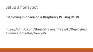 Setup a honeypot
Deploying Dionaea on a Raspberry Pi using MHN
https://github.com/threatstream/mhn/wiki/Deploying-
Dionaea-on-a-Raspberry-Pi
 