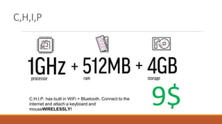 C,H,I,P
9$C.H.I.P. has built in WiFi + Bluetooth. Connect to the
internet and attach a keyboard and
mouseWIRELESSLY!
 