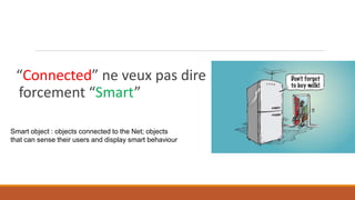 “Connected” ne veux pas dire
forcement “Smart”
Smart object : objects connected to the Net; objects
that can sense their users and display smart behaviour
 