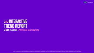 2016 August_Affective Computing
Ⓒ 2016, JNJ INTERACTIVE. All content of this document is exclusive property of JNJ INTERACTIVE. It may not be modified, and disclosed to third party without JnJ INTERACTIVE’s written consent.
 