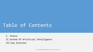Table of Contents
I. Status
II.Extend Of Artificial Intelligence
III.Key Solution
ⓒ Copyright All Rights Reserved by JnJ interactive., Ltd
 