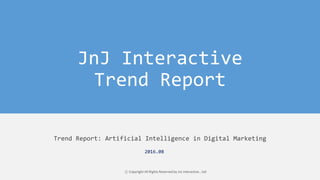 JnJ Interactive
Trend Report
Trend Report: Artificial Intelligence in Digital Marketing
ⓒ Copyright All Rights Reserved by JnJ interactive., Ltd
2016.08
 