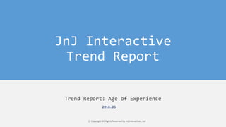 JnJ Interactive
Trend Report
Trend Report: Age of Experience
ⓒ Copyright All Rights Reserved by JnJ interactive., Ltd
2016.05
 