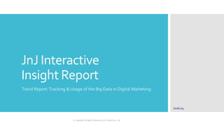JnJ Interactive
Insight Report
Trend Report: Tracking & Usage of the Big Data in Digital Marketing
2016.04
ⓒ Copyright All Rights Reserved by JnJ interactive., Ltd
 