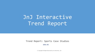 JnJ Interactive
Trend Report
Trend Report: Sports Case Studies
ⓒ Copyright All Rights Reserved by JnJ interactive., Ltd
2016.05
 