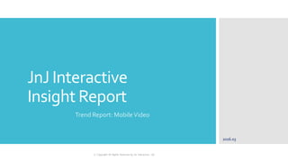 JnJ Interactive
Insight Report
Trend Report: MobileVideo
2016.03
ⓒ Copyright All Rights Reserved by JnJ interactive., Ltd
 