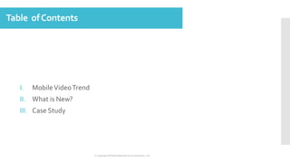 Table ofContents
I. MobileVideoTrend
II. What is New?
III. Case Study
ⓒ Copyright All Rights Reserved by JnJ interactive., Ltd
 