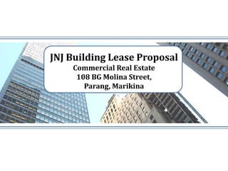 JNJ Building Lease Proposal
    Commercial Real Estate
     108 BG Molina Street,
       Parang, Marikina
 