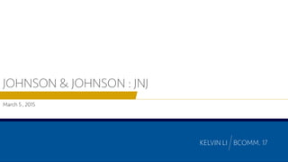 JOHNSON & JOHNSON : JNJ
March 5 , 2015
KELVIN LI BCOMM. 17
 