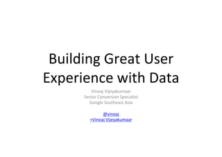 Building	
  Great	
  User	
  
Experience	
  with	
  Data	
  
            Vinoaj	
  Vijeyakumaar	
  
        Senior	
  Conversion	
  Specialist	
  
          Google	
  Southeast	
  Asia	
  
                         	
  
                    @vinoaj	
  
           +Vinoaj	
  Vijeyakumaar	
  
 