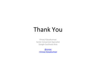 Thank	
  You	
  
     Vinoaj	
  Vijeyakumaar	
  
 Senior	
  Conversion	
  Specialist	
  
   Google	
  Southeast	
  Asia	
  
                  	
  
             @vinoaj	
  
    +Vinoaj	
  Vijeyakumaar	
  
 