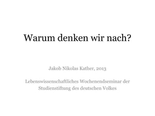 Warum denken wir nach?
Jakob Nikolas Kather, 2013
Lebenswissenschaftliches Wochenendseminar der
Studienstiftung des deutschen Volkes
 