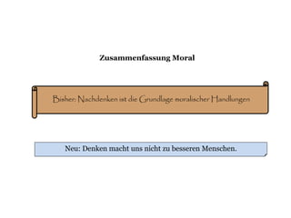 Zusammenfassung Moral
Bisher: Nachdenken ist die Grundlage moralischer Handlungen
Neu: Denken macht uns nicht zu besseren Menschen.
 
