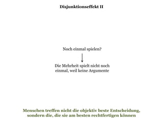 Disjunktionseffekt II
Menschen treffen nicht die objektiv beste Entscheidung,
sondern die, die sie am besten rechtfertigen können
Noch einmal spielen?
Die Mehrheit spielt nicht noch
einmal, weil keine Argumente
 
