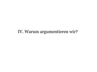 IV. Warum argumentieren wir?
 