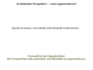 Evolutionäre Perspektive – wozu argumentieren?
Vernunft ist ein Lügendetektor
Die Vernunft hat sich entwickelt, um öffentlich zu argumentieren.
Sprache ist nutzlos, wenn Inhalte nicht überprüft werden können
 