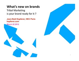 What’s new on brands
Tribal Marketing  
is your brand ready for it ?
Jean-Noël Kapferer, HEC Paris
kapferer.com
March 22 2012




                                1 
 