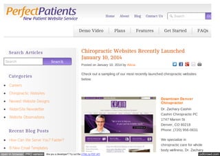 Home

Demo Video

Search Articles
Search

Search

About

Blog

Plans

Contact Us

Features

GO

Search

Get Started

FAQs

Chiropractic Websites Recently Launched
January 10, 2014
Posted on January 10, 2014 by Alicia

Check out a sampling of our most recently launched chiropractic websites
below:

Categories
Careers
Chiropractic Websites
Newest Website Designs
WebinSite Newsletter

Dr. Zachary Cashin
Cashin Chiropractic PC
1747 Marion St

Website Observations

Recent Blog Posts
How Can We Serve You? Faster?
8 New Email Templates
open in browser PRO version

Downtown Denver
Chiropractor

Are you a developer? Try out the HTML to PDF API

Denver, CO 80218
Phone: (720) 956-0631
We specialize in
chiropractic care for whole
body wellness. Dr. Zachary
pdfcrowd.com

 