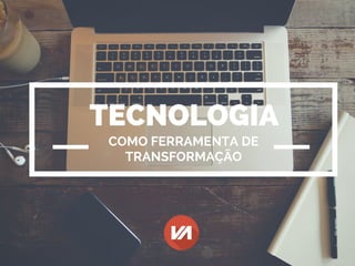 TECNOLOGIA
COMO FERRAMENTA DE
TRANSFORMAÇÃO
 