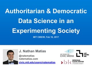 Authoritarian & Democratic
Data Science in an
Experimenting Society
MIT CMS/W, Feb 16, 2017
@natematias
natematias.com
civic.mit.edu/users/natematias
J. Nathan Matias
 