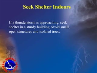 Seek Shelter Indoors
If a thunderstorm is approaching, seek
shelter in a sturdy building.Avoid small,
open structures and isolated trees.
 