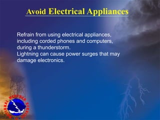 Avoid Electrical Appliances
Refrain from using electrical appliances,
including corded phones and computers,
during a thunderstorm.
Lightning can cause power surges that may
damage electronics.
 