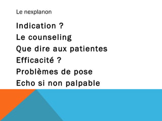 Le nexplanon 
Indication ? 
Le counseling 
Que dire aux patientes 
Efficacité ? 
Problèmes de pose 
Echo si non palpable 
 