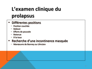LL’’eexxaammeenn cclliinniiqquuee dduu 
pprroollaappssuuss 
• DDiifffféérreenntteess ppoossiittiioonnss 
– PPoossiittiioonn ccoouucchhééee 
– DDeebboouutt 
– EEffffoorrttss ddee ppoouussssééee 
– RReetteennuuee 
– ÀÀ llaa ttoouuxx 
• RReecchheerrcchhee dd’’uunnee iinnccoonnttiinneennccee mmaassqquuééee 
– MMaannoeoeuuvvrree ddee BBoonnnneeyy oouu UUllmmsstteenn 
92 
 