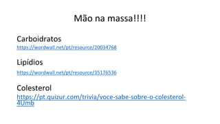 Mão na massa!!!!
Carboidratos
https://wordwall.net/pt/resource/20034768
Lipídios
https://wordwall.net/pt/resource/35176536
Colesterol
https://pt.quizur.com/trivia/voce-sabe-sobre-o-colesterol-
4Umb
 