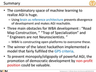 Summary
• The combinatory space of machine learning to
realize AGI is huge.
– Using brain as reference architecture preven...