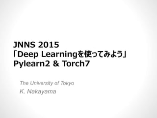 JNNS 2015JNNS 2015
「Deep Learningを使ってみよう」
Pylearn2 & Torch7
The University of Tokyo
K. Nakayama
 