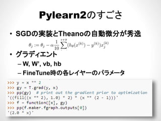 Pylearn2のすごさPylearn2のすごさ
が秀• SGDの実装とTheanoの自動微分が秀逸
• グラディエント
– W, W’, vb, hb
– FineTune時の各レイヤーのパラメータ
 