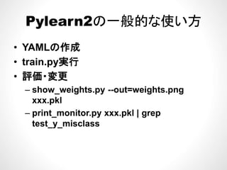 Pylearn2の一般的な使い方Pylearn2の一般的な使い方
• YAMLの作成
• train py実行train.py実行
• 評価・変更
– show_weights.py --out=weights.png
xxx.pkl
– print_monitor.py xxx.pkl | grep
test_y_misclass_y_
 