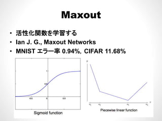 MaxoutMaxout
性 数を学 す• 活性化関数を学習する
• Ian J. G., Maxout Networks
• MNIST エラー率 0.94%，CIFAR 11.68%
 
