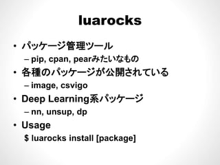 luarocksluarocks
ジ• パッケージ管理ツール
– pip, cpan, pearみたいなものp p, cpa , pea みた なもの
• 各種のパッケージが公開されている
i i– image, csvigo
• Deep Learning系パッケージp g
– nn, unsup, dp
• Usage• Usage
$ luarocks install [package]
 