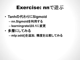 Exercise: nnで遊ぶExercise: nnで遊ぶ
• Tanhの代わりにSigmoid
– nn.Sigmoidを利用するS g o dを利用する
– learningrateは0.1に変更
多層にしてみる• 多層にしてみる
– mlp:add()を追加，精度を比較してみる
 