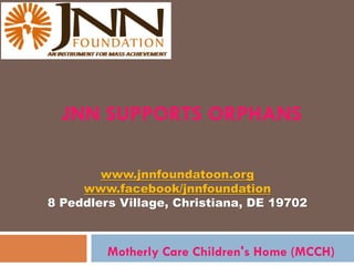 JNN SUPPORTS ORPHANS
Motherly Care Children's Home (MCCH)
www.jnnfoundatoon.org
www.facebook/jnnfoundation
8 Peddlers Village, Christiana, DE 19702
 