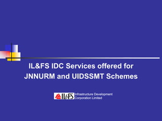 IL&FS IDC Services offered for
JNNURM and UIDSSMT Schemes

             Infrastructure Development
             Corporation Limited
 
