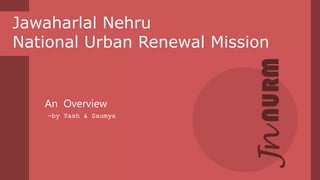 Jawaharlal Nehru
National Urban Renewal Mission
An Overview
-by Yash & Saumya
 