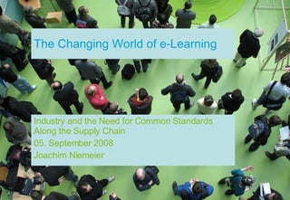 The Changing World of e-Learning Industry and the Need for Common Standards Along the Supply Chain 05. September 2008 Joachim Niemeier 